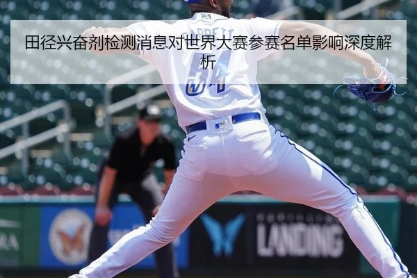 田径兴奋剂检测消息对世界大赛参赛名单影响深度解析